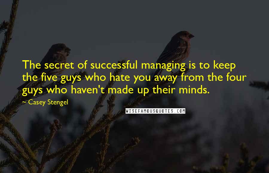 Casey Stengel Quotes: The secret of successful managing is to keep the five guys who hate you away from the four guys who haven't made up their minds.