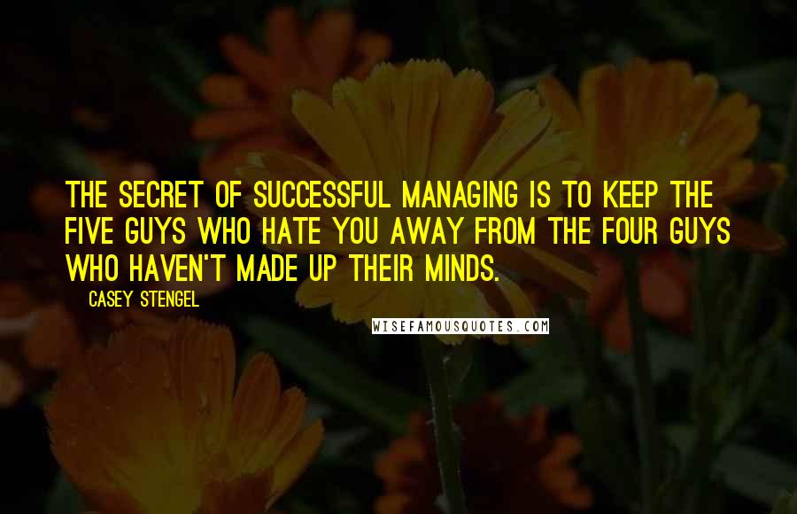 Casey Stengel Quotes: The secret of successful managing is to keep the five guys who hate you away from the four guys who haven't made up their minds.