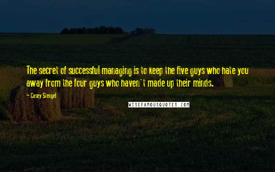 Casey Stengel Quotes: The secret of successful managing is to keep the five guys who hate you away from the four guys who haven't made up their minds.