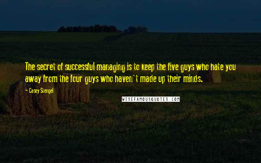 Casey Stengel Quotes: The secret of successful managing is to keep the five guys who hate you away from the four guys who haven't made up their minds.