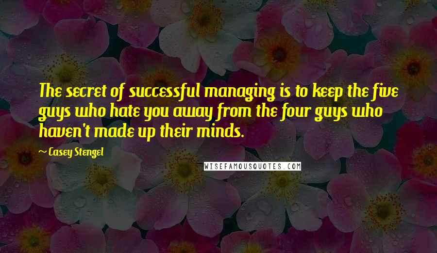 Casey Stengel Quotes: The secret of successful managing is to keep the five guys who hate you away from the four guys who haven't made up their minds.