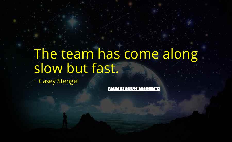 Casey Stengel Quotes: The team has come along slow but fast.