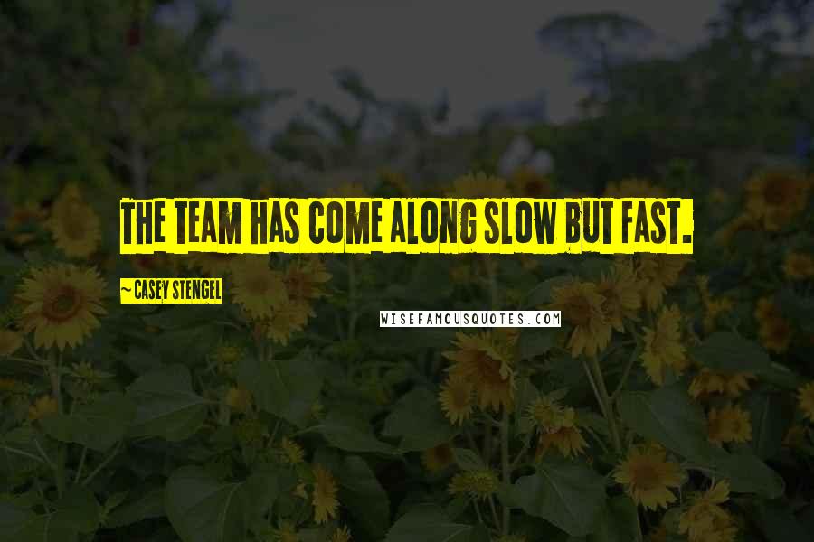 Casey Stengel Quotes: The team has come along slow but fast.