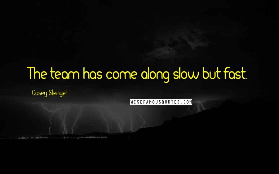 Casey Stengel Quotes: The team has come along slow but fast.