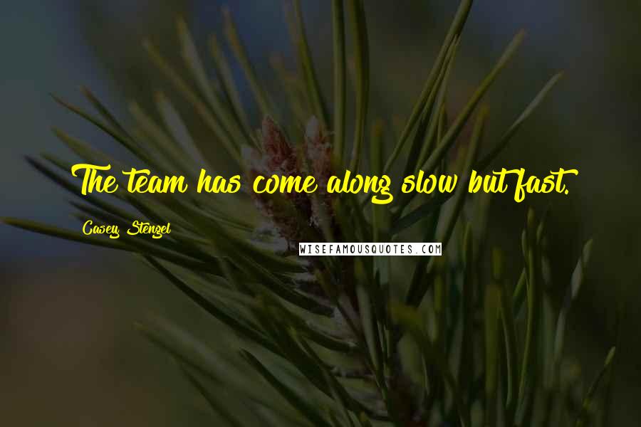 Casey Stengel Quotes: The team has come along slow but fast.