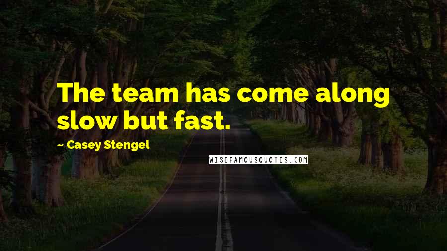 Casey Stengel Quotes: The team has come along slow but fast.