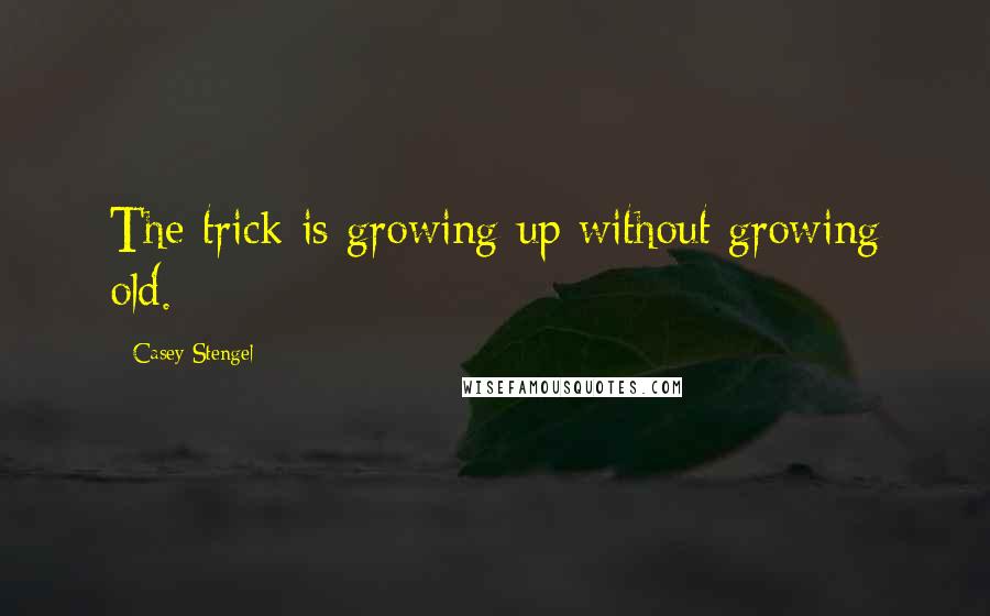 Casey Stengel Quotes: The trick is growing up without growing old.