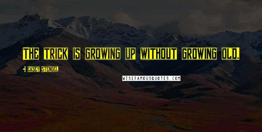 Casey Stengel Quotes: The trick is growing up without growing old.