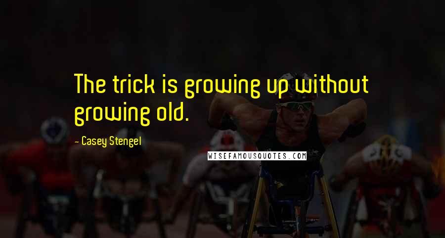 Casey Stengel Quotes: The trick is growing up without growing old.