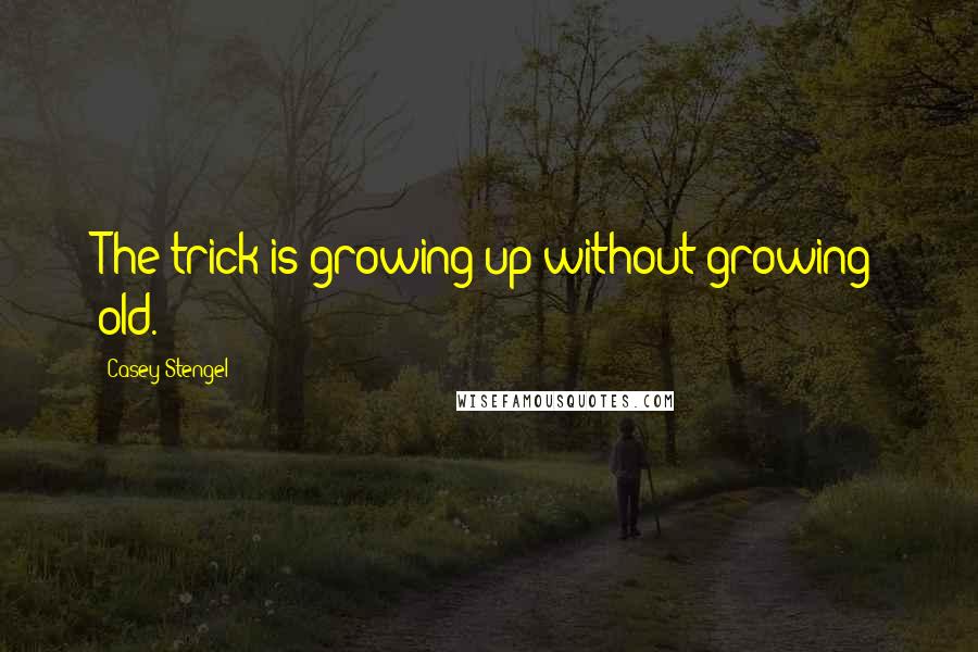 Casey Stengel Quotes: The trick is growing up without growing old.