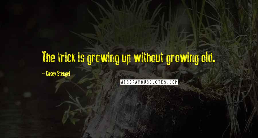 Casey Stengel Quotes: The trick is growing up without growing old.