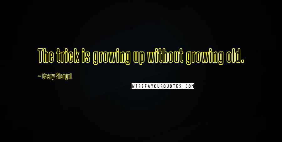 Casey Stengel Quotes: The trick is growing up without growing old.