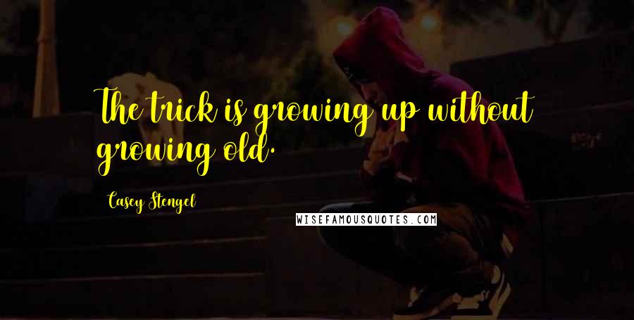 Casey Stengel Quotes: The trick is growing up without growing old.