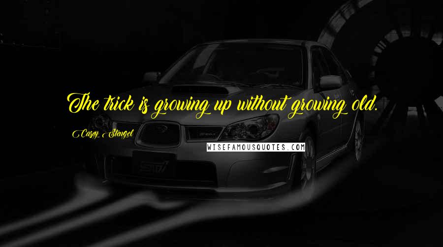 Casey Stengel Quotes: The trick is growing up without growing old.