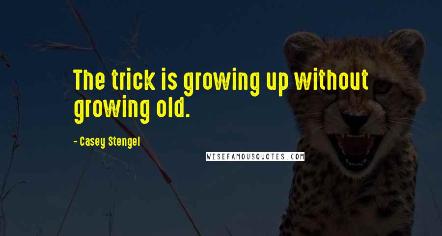 Casey Stengel Quotes: The trick is growing up without growing old.