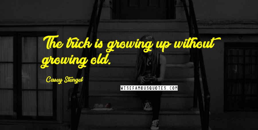Casey Stengel Quotes: The trick is growing up without growing old.