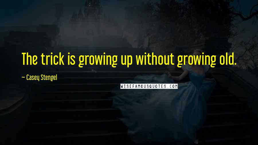 Casey Stengel Quotes: The trick is growing up without growing old.