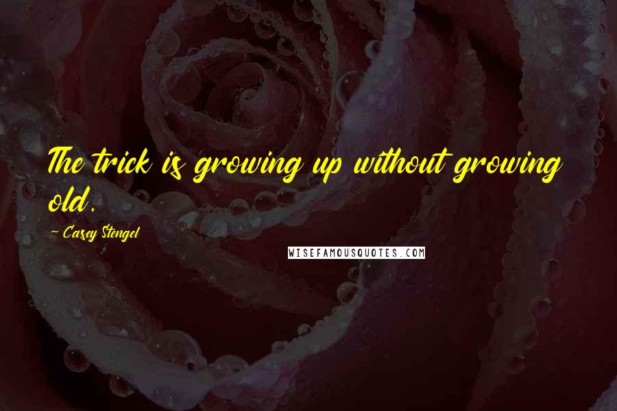 Casey Stengel Quotes: The trick is growing up without growing old.