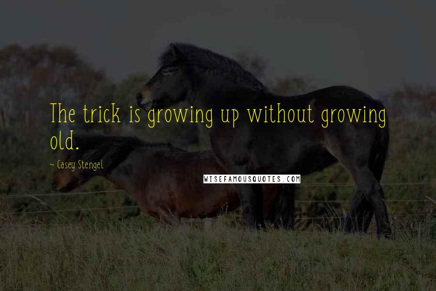 Casey Stengel Quotes: The trick is growing up without growing old.
