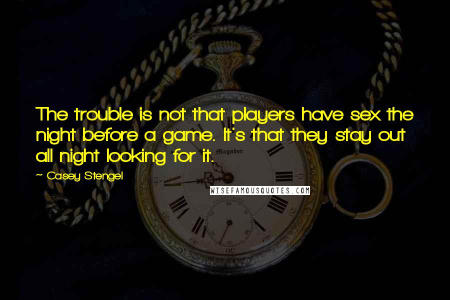 Casey Stengel Quotes: The trouble is not that players have sex the night before a game. It's that they stay out all night looking for it.