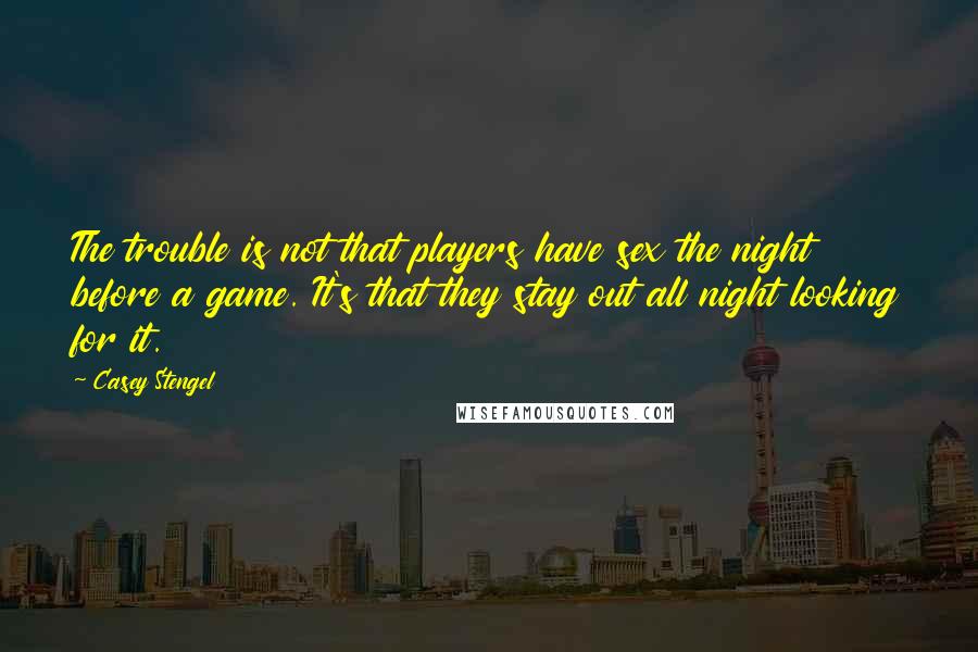 Casey Stengel Quotes: The trouble is not that players have sex the night before a game. It's that they stay out all night looking for it.