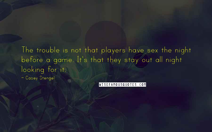 Casey Stengel Quotes: The trouble is not that players have sex the night before a game. It's that they stay out all night looking for it.