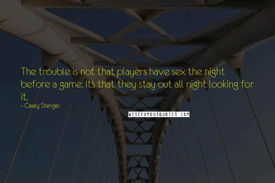 Casey Stengel Quotes: The trouble is not that players have sex the night before a game. It's that they stay out all night looking for it.