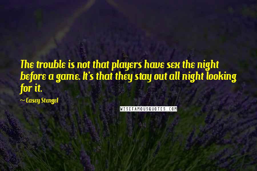 Casey Stengel Quotes: The trouble is not that players have sex the night before a game. It's that they stay out all night looking for it.