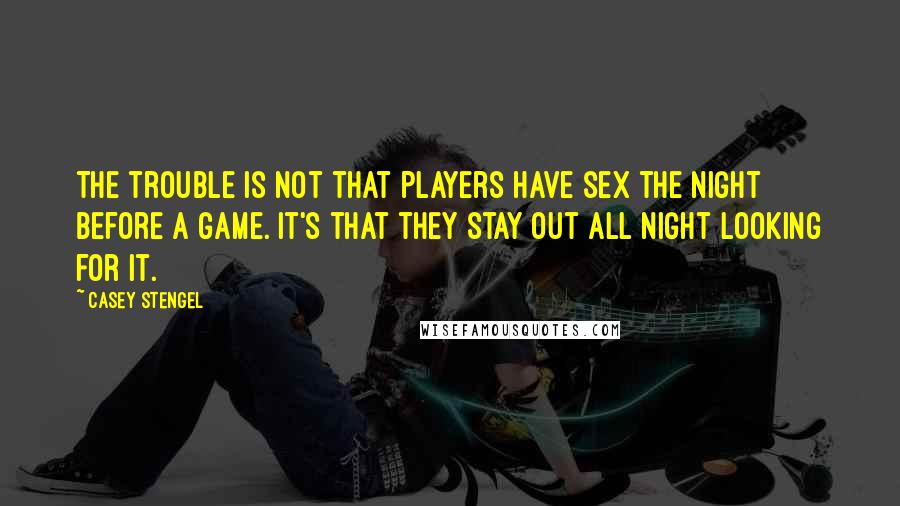 Casey Stengel Quotes: The trouble is not that players have sex the night before a game. It's that they stay out all night looking for it.