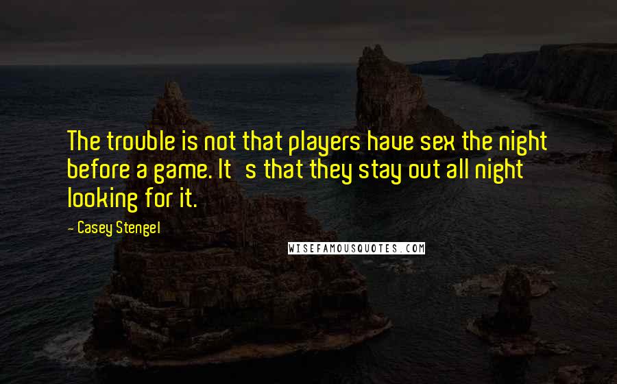 Casey Stengel Quotes: The trouble is not that players have sex the night before a game. It's that they stay out all night looking for it.