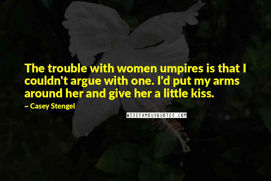 Casey Stengel Quotes: The trouble with women umpires is that I couldn't argue with one. I'd put my arms around her and give her a little kiss.