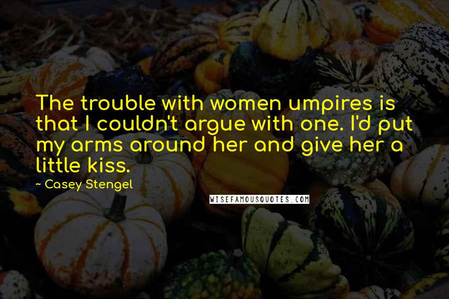 Casey Stengel Quotes: The trouble with women umpires is that I couldn't argue with one. I'd put my arms around her and give her a little kiss.