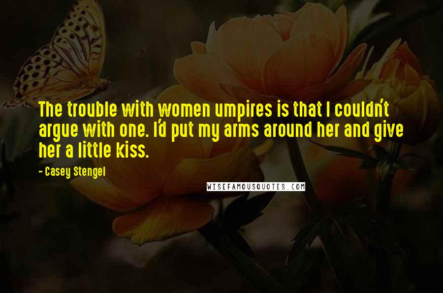 Casey Stengel Quotes: The trouble with women umpires is that I couldn't argue with one. I'd put my arms around her and give her a little kiss.