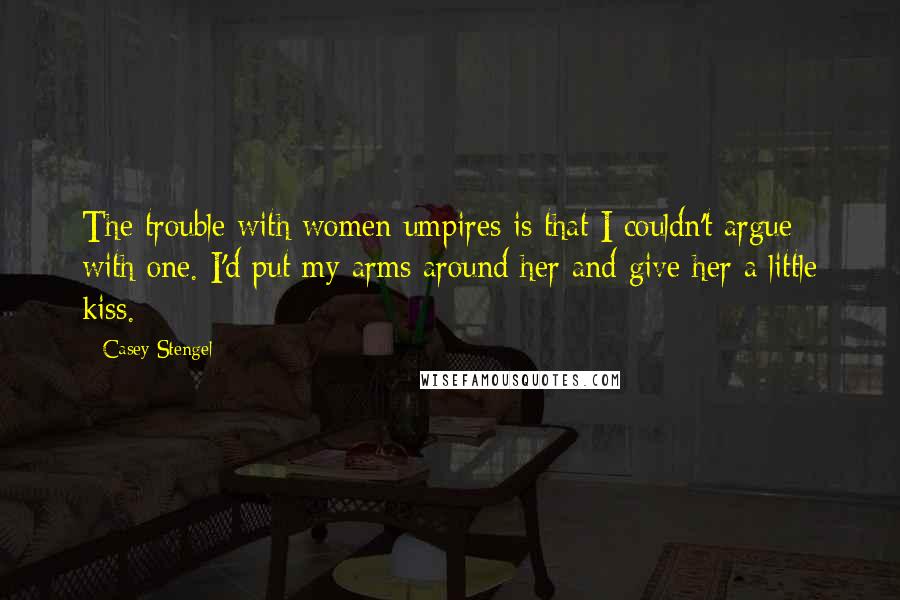 Casey Stengel Quotes: The trouble with women umpires is that I couldn't argue with one. I'd put my arms around her and give her a little kiss.