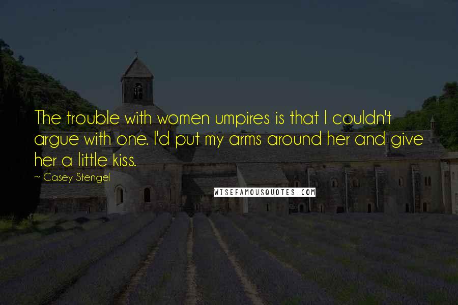 Casey Stengel Quotes: The trouble with women umpires is that I couldn't argue with one. I'd put my arms around her and give her a little kiss.