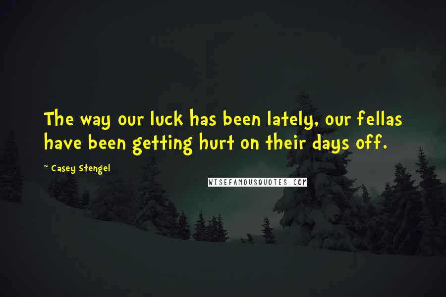 Casey Stengel Quotes: The way our luck has been lately, our fellas have been getting hurt on their days off.