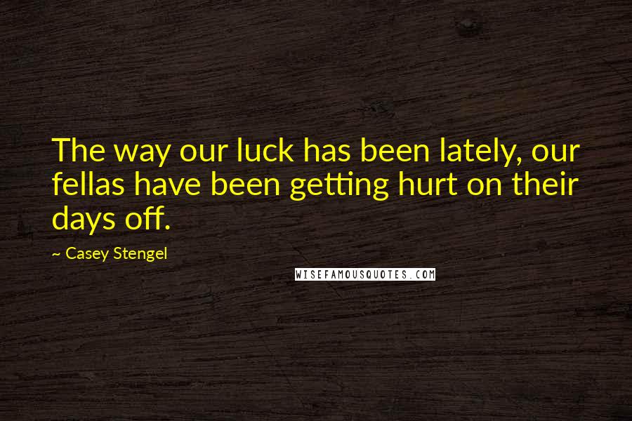 Casey Stengel Quotes: The way our luck has been lately, our fellas have been getting hurt on their days off.