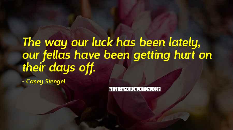 Casey Stengel Quotes: The way our luck has been lately, our fellas have been getting hurt on their days off.