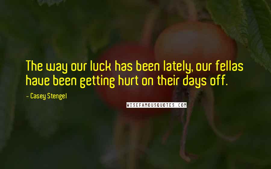 Casey Stengel Quotes: The way our luck has been lately, our fellas have been getting hurt on their days off.