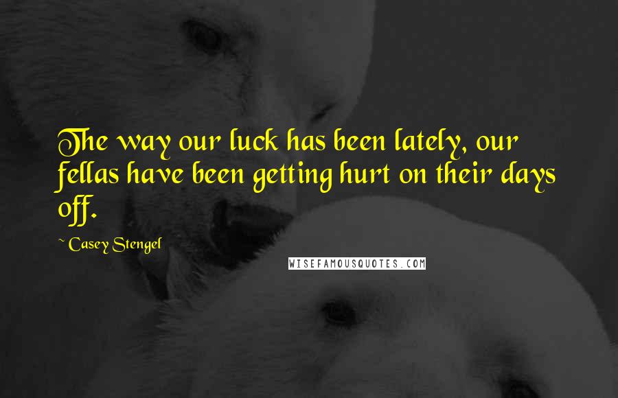 Casey Stengel Quotes: The way our luck has been lately, our fellas have been getting hurt on their days off.