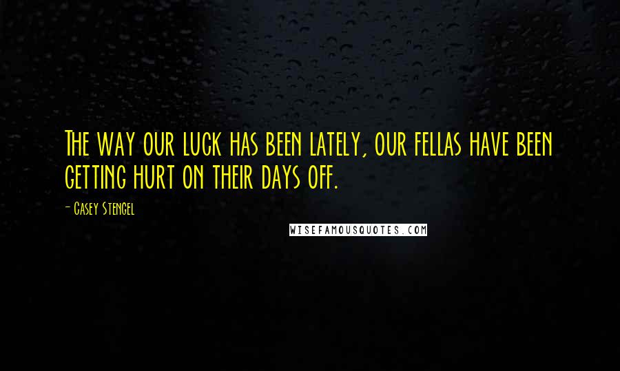 Casey Stengel Quotes: The way our luck has been lately, our fellas have been getting hurt on their days off.