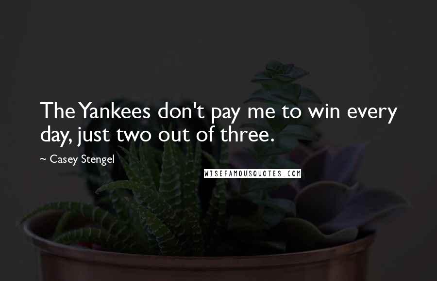 Casey Stengel Quotes: The Yankees don't pay me to win every day, just two out of three.