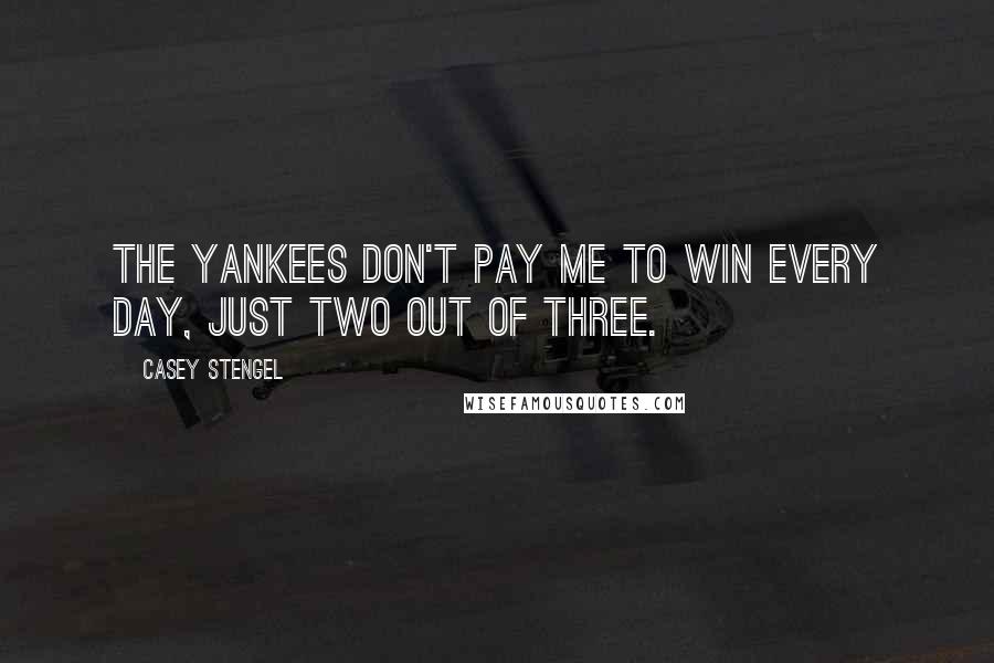 Casey Stengel Quotes: The Yankees don't pay me to win every day, just two out of three.