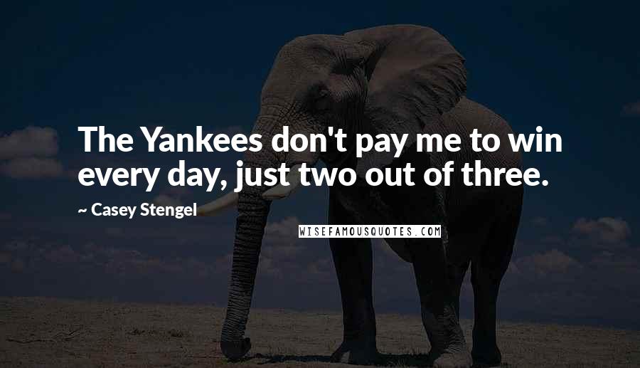 Casey Stengel Quotes: The Yankees don't pay me to win every day, just two out of three.