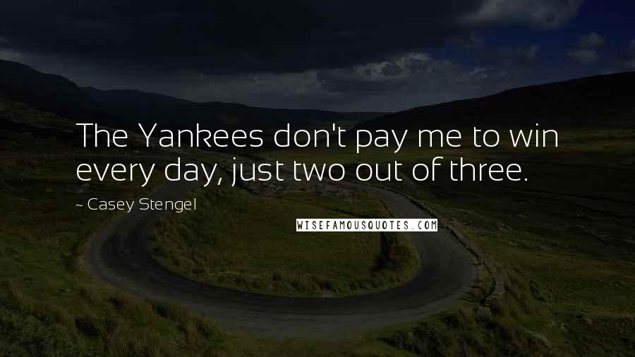 Casey Stengel Quotes: The Yankees don't pay me to win every day, just two out of three.