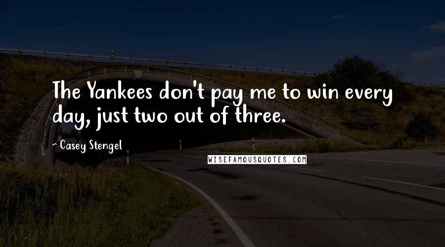 Casey Stengel Quotes: The Yankees don't pay me to win every day, just two out of three.