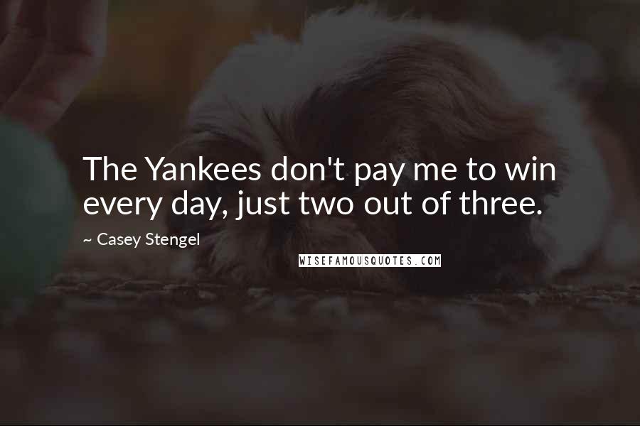 Casey Stengel Quotes: The Yankees don't pay me to win every day, just two out of three.