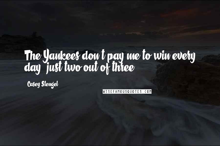 Casey Stengel Quotes: The Yankees don't pay me to win every day, just two out of three.