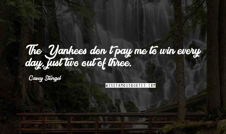 Casey Stengel Quotes: The Yankees don't pay me to win every day, just two out of three.