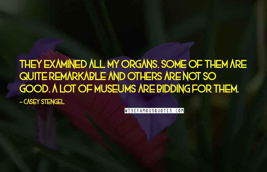 Casey Stengel Quotes: They examined all my organs. Some of them are quite remarkable and others are not so good. A lot of museums are bidding for them.